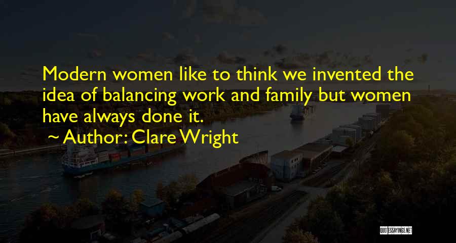 Clare Wright Quotes: Modern Women Like To Think We Invented The Idea Of Balancing Work And Family But Women Have Always Done It.