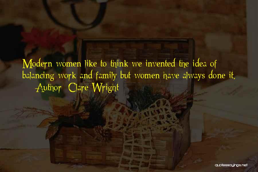 Clare Wright Quotes: Modern Women Like To Think We Invented The Idea Of Balancing Work And Family But Women Have Always Done It.