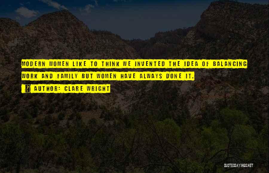 Clare Wright Quotes: Modern Women Like To Think We Invented The Idea Of Balancing Work And Family But Women Have Always Done It.