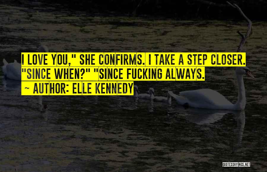 Elle Kennedy Quotes: I Love You, She Confirms. I Take A Step Closer. Since When? Since Fucking Always.