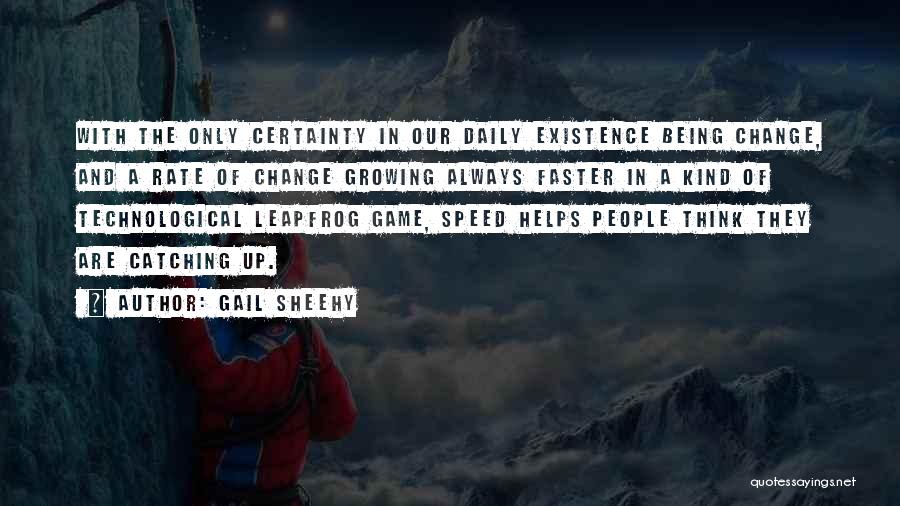 Gail Sheehy Quotes: With The Only Certainty In Our Daily Existence Being Change, And A Rate Of Change Growing Always Faster In A