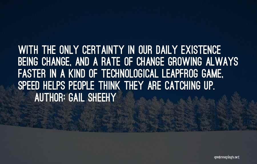 Gail Sheehy Quotes: With The Only Certainty In Our Daily Existence Being Change, And A Rate Of Change Growing Always Faster In A