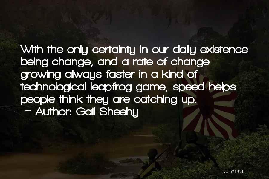 Gail Sheehy Quotes: With The Only Certainty In Our Daily Existence Being Change, And A Rate Of Change Growing Always Faster In A