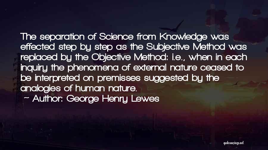 George Henry Lewes Quotes: The Separation Of Science From Knowledge Was Effected Step By Step As The Subjective Method Was Replaced By The Objective