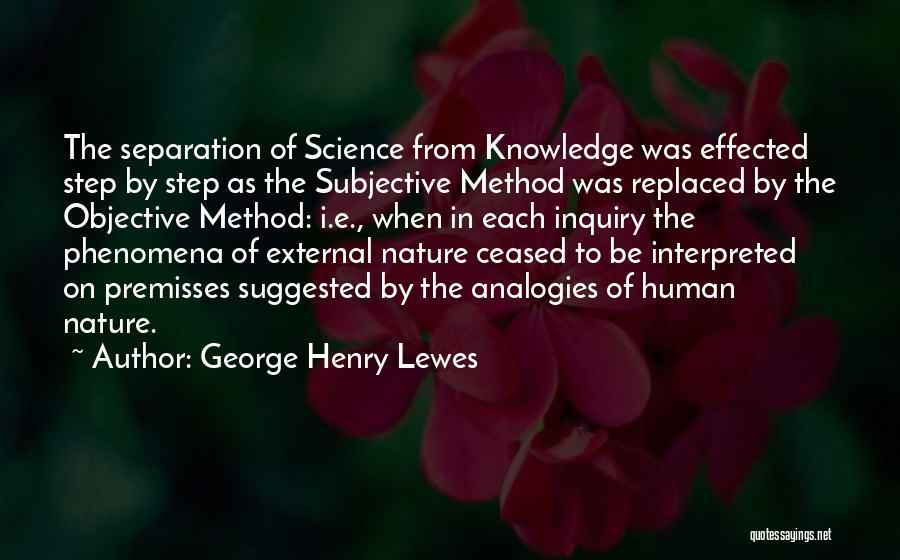 George Henry Lewes Quotes: The Separation Of Science From Knowledge Was Effected Step By Step As The Subjective Method Was Replaced By The Objective