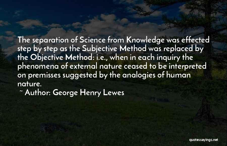 George Henry Lewes Quotes: The Separation Of Science From Knowledge Was Effected Step By Step As The Subjective Method Was Replaced By The Objective