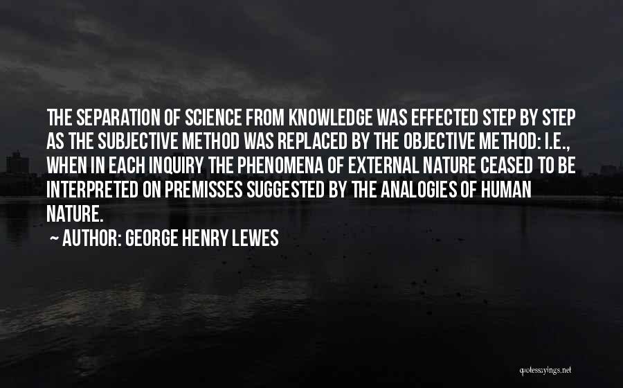 George Henry Lewes Quotes: The Separation Of Science From Knowledge Was Effected Step By Step As The Subjective Method Was Replaced By The Objective
