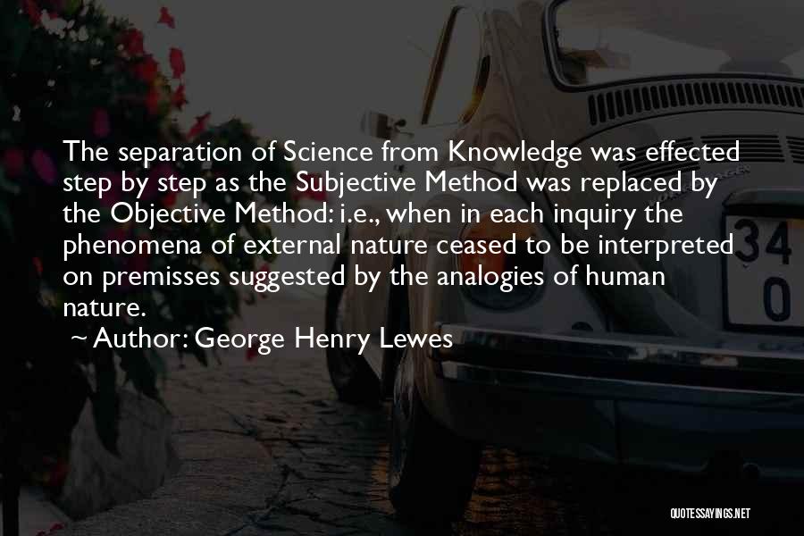 George Henry Lewes Quotes: The Separation Of Science From Knowledge Was Effected Step By Step As The Subjective Method Was Replaced By The Objective