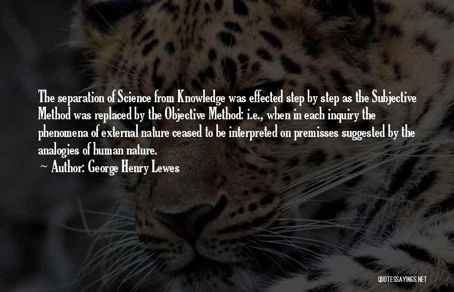 George Henry Lewes Quotes: The Separation Of Science From Knowledge Was Effected Step By Step As The Subjective Method Was Replaced By The Objective