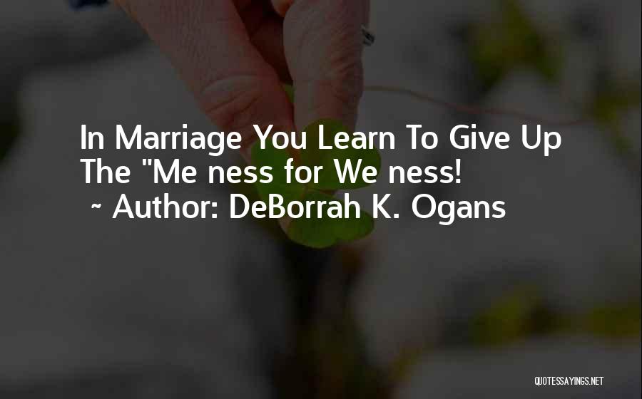 DeBorrah K. Ogans Quotes: In Marriage You Learn To Give Up The Me Ness For We Ness!