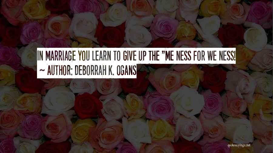 DeBorrah K. Ogans Quotes: In Marriage You Learn To Give Up The Me Ness For We Ness!