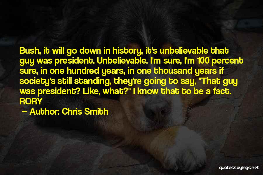 Chris Smith Quotes: Bush, It Will Go Down In History, It's Unbelievable That Guy Was President. Unbelievable. I'm Sure, I'm 100 Percent Sure,