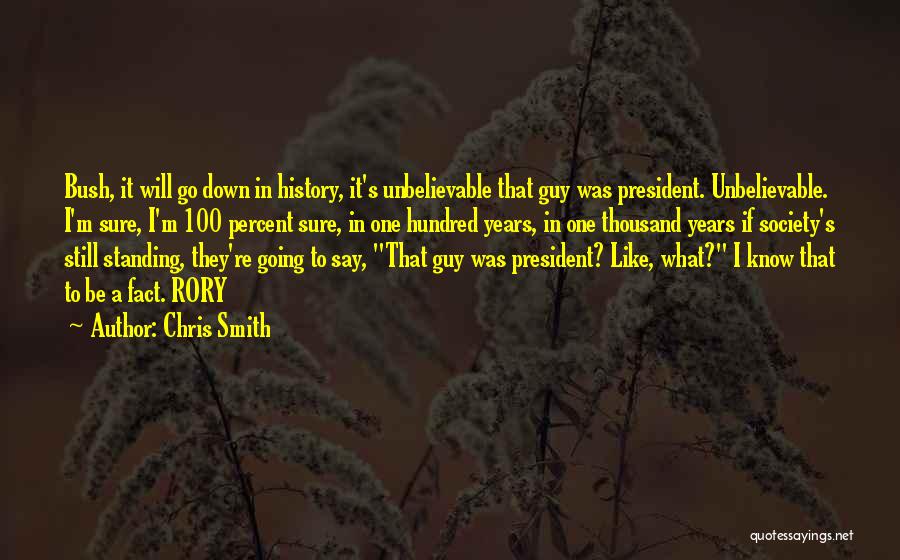 Chris Smith Quotes: Bush, It Will Go Down In History, It's Unbelievable That Guy Was President. Unbelievable. I'm Sure, I'm 100 Percent Sure,