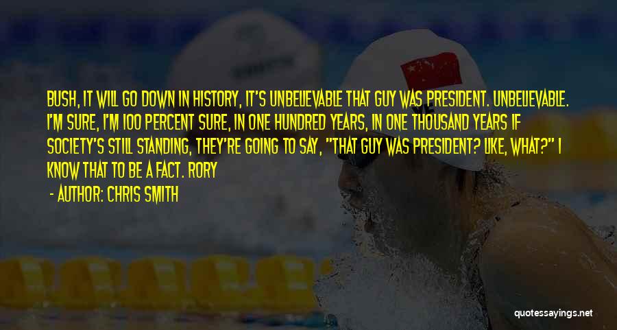 Chris Smith Quotes: Bush, It Will Go Down In History, It's Unbelievable That Guy Was President. Unbelievable. I'm Sure, I'm 100 Percent Sure,