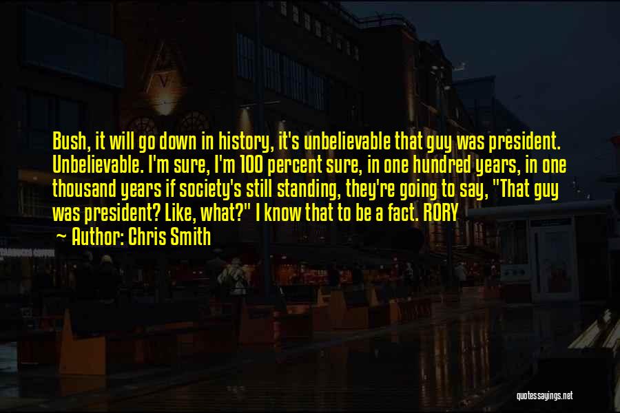 Chris Smith Quotes: Bush, It Will Go Down In History, It's Unbelievable That Guy Was President. Unbelievable. I'm Sure, I'm 100 Percent Sure,