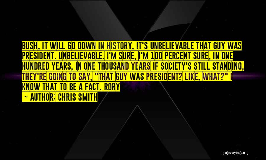 Chris Smith Quotes: Bush, It Will Go Down In History, It's Unbelievable That Guy Was President. Unbelievable. I'm Sure, I'm 100 Percent Sure,