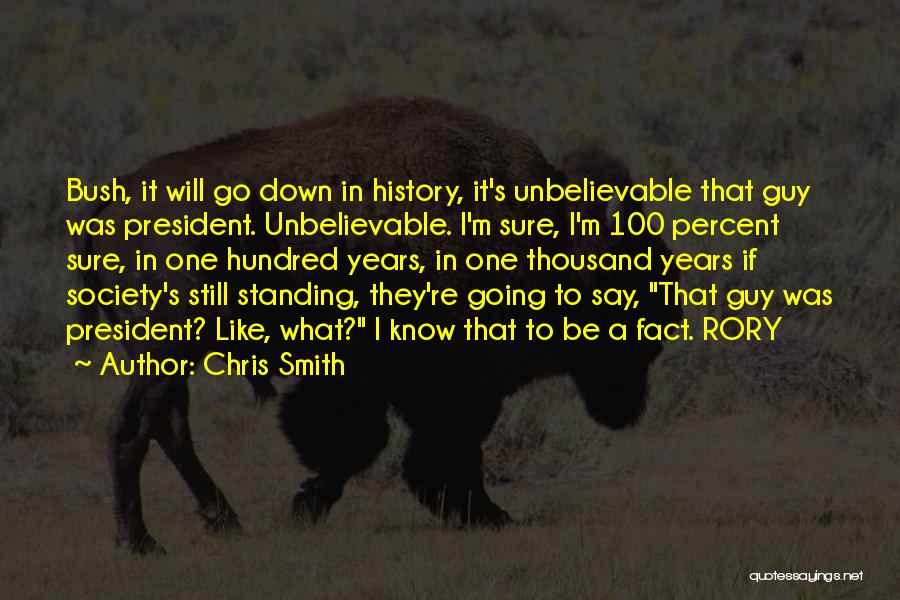 Chris Smith Quotes: Bush, It Will Go Down In History, It's Unbelievable That Guy Was President. Unbelievable. I'm Sure, I'm 100 Percent Sure,