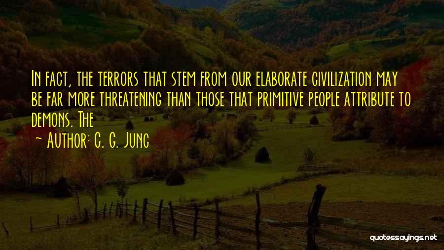 C. G. Jung Quotes: In Fact, The Terrors That Stem From Our Elaborate Civilization May Be Far More Threatening Than Those That Primitive People