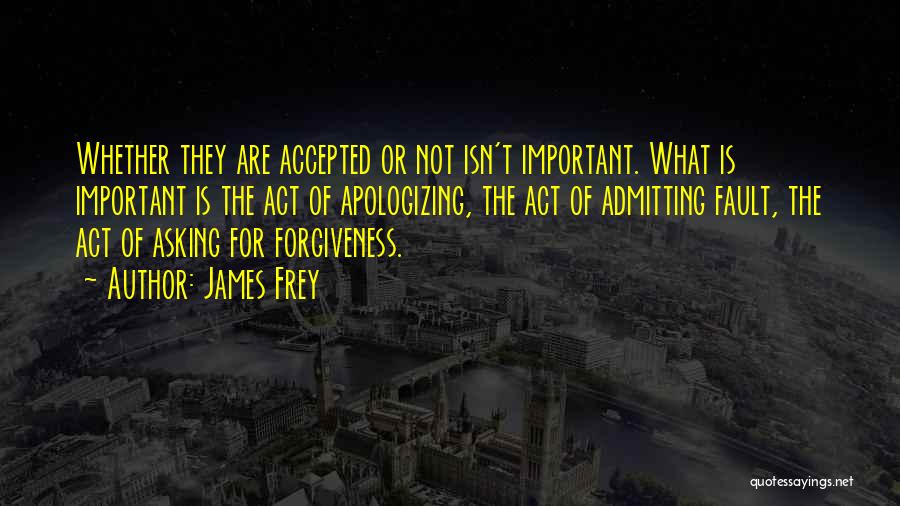 James Frey Quotes: Whether They Are Accepted Or Not Isn't Important. What Is Important Is The Act Of Apologizing, The Act Of Admitting