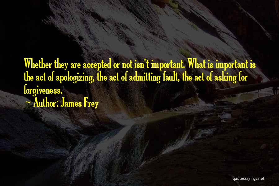 James Frey Quotes: Whether They Are Accepted Or Not Isn't Important. What Is Important Is The Act Of Apologizing, The Act Of Admitting
