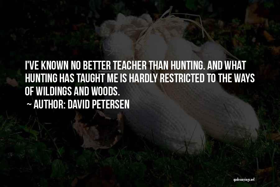 David Petersen Quotes: I've Known No Better Teacher Than Hunting. And What Hunting Has Taught Me Is Hardly Restricted To The Ways Of