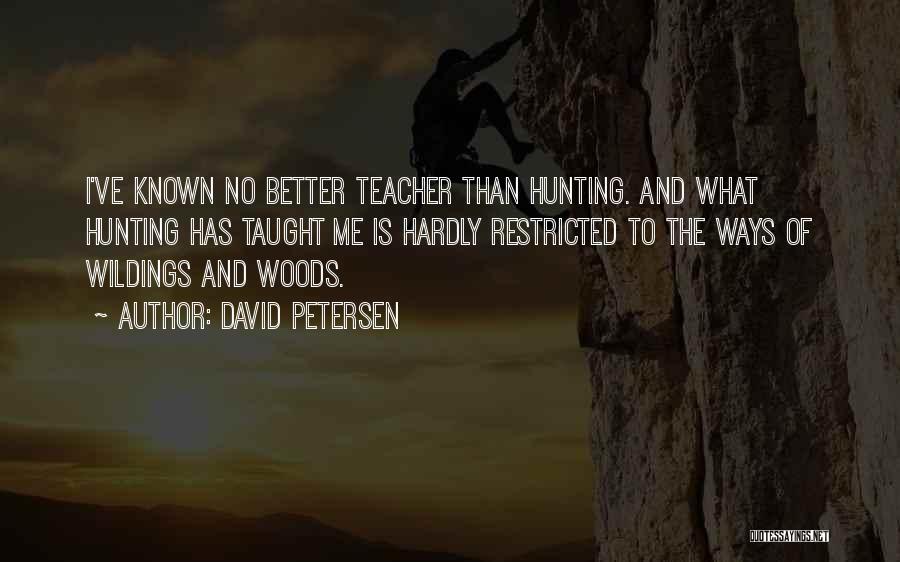 David Petersen Quotes: I've Known No Better Teacher Than Hunting. And What Hunting Has Taught Me Is Hardly Restricted To The Ways Of