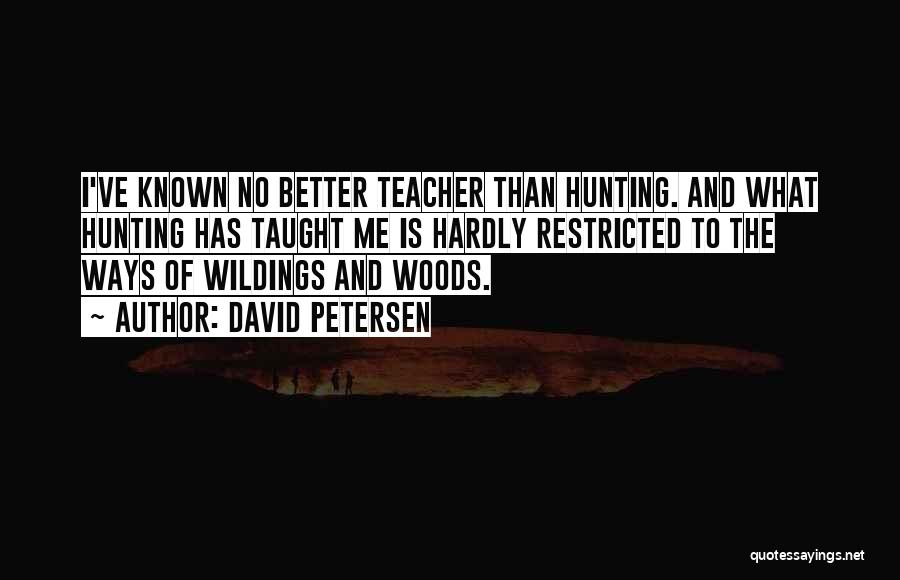 David Petersen Quotes: I've Known No Better Teacher Than Hunting. And What Hunting Has Taught Me Is Hardly Restricted To The Ways Of