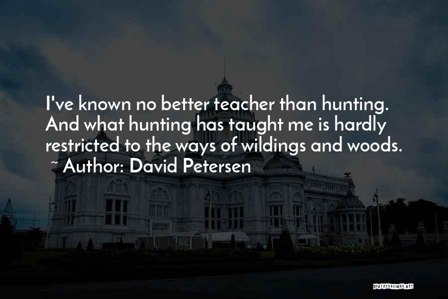David Petersen Quotes: I've Known No Better Teacher Than Hunting. And What Hunting Has Taught Me Is Hardly Restricted To The Ways Of