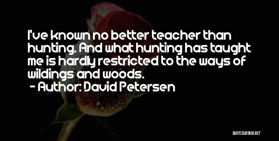 David Petersen Quotes: I've Known No Better Teacher Than Hunting. And What Hunting Has Taught Me Is Hardly Restricted To The Ways Of
