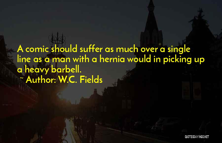W.C. Fields Quotes: A Comic Should Suffer As Much Over A Single Line As A Man With A Hernia Would In Picking Up