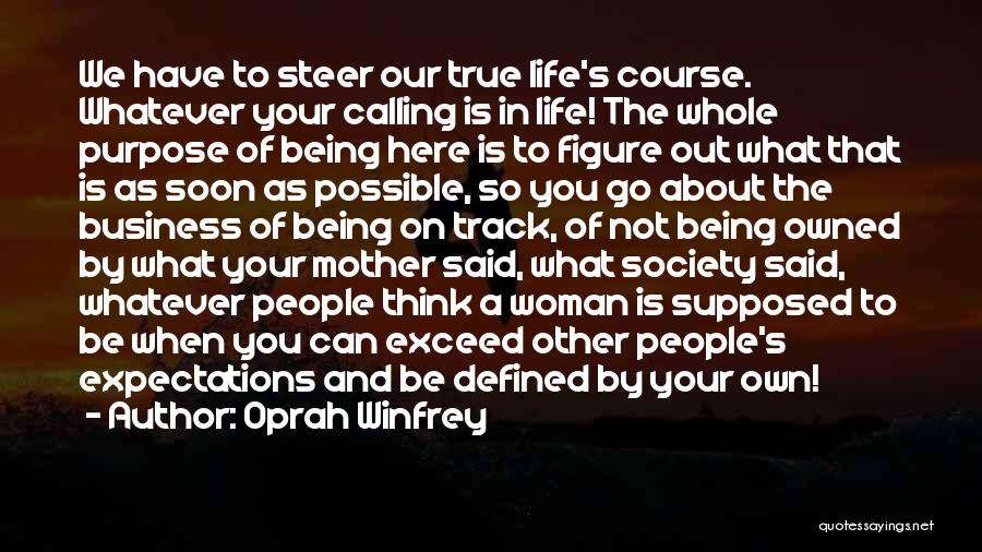 Oprah Winfrey Quotes: We Have To Steer Our True Life's Course. Whatever Your Calling Is In Life! The Whole Purpose Of Being Here