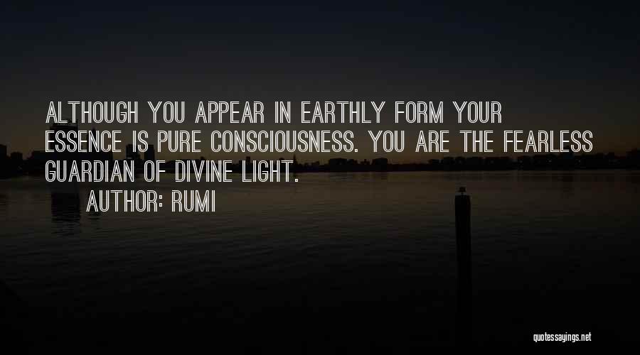 Rumi Quotes: Although You Appear In Earthly Form Your Essence Is Pure Consciousness. You Are The Fearless Guardian Of Divine Light.