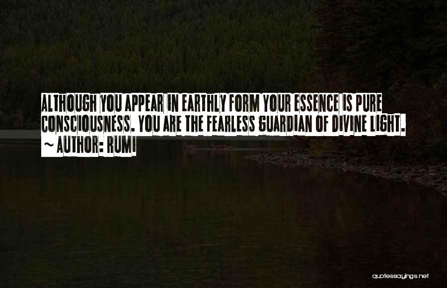 Rumi Quotes: Although You Appear In Earthly Form Your Essence Is Pure Consciousness. You Are The Fearless Guardian Of Divine Light.