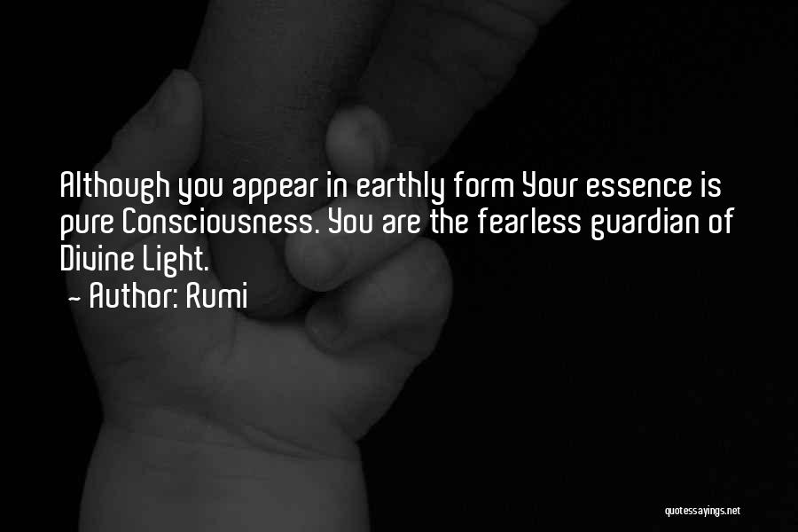 Rumi Quotes: Although You Appear In Earthly Form Your Essence Is Pure Consciousness. You Are The Fearless Guardian Of Divine Light.