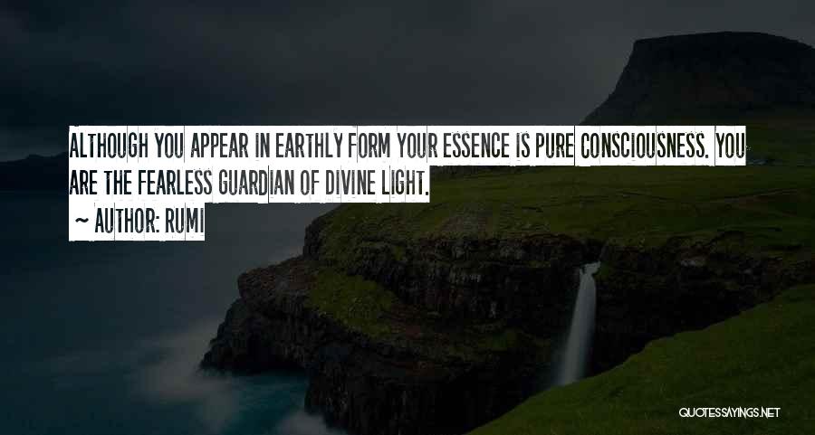 Rumi Quotes: Although You Appear In Earthly Form Your Essence Is Pure Consciousness. You Are The Fearless Guardian Of Divine Light.