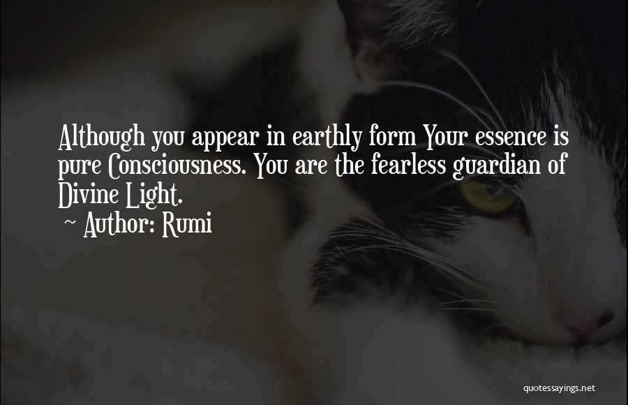 Rumi Quotes: Although You Appear In Earthly Form Your Essence Is Pure Consciousness. You Are The Fearless Guardian Of Divine Light.