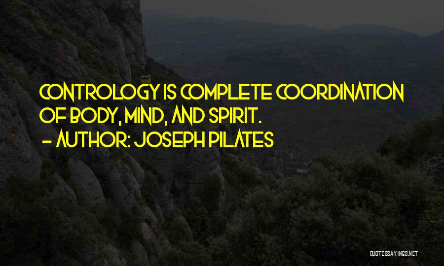 Joseph Pilates Quotes: Contrology Is Complete Coordination Of Body, Mind, And Spirit.