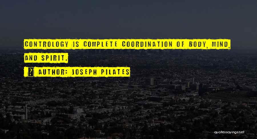 Joseph Pilates Quotes: Contrology Is Complete Coordination Of Body, Mind, And Spirit.