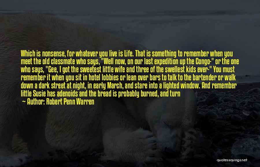 Robert Penn Warren Quotes: Which Is Nonsense, For Whatever You Live Is Life. That Is Something To Remember When You Meet The Old Classmate