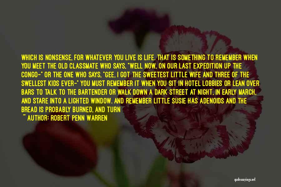 Robert Penn Warren Quotes: Which Is Nonsense, For Whatever You Live Is Life. That Is Something To Remember When You Meet The Old Classmate