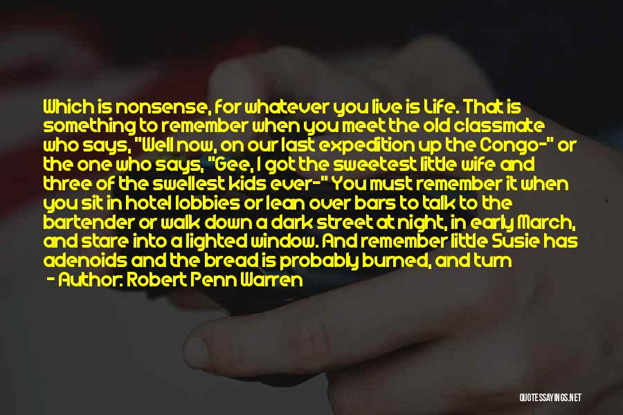 Robert Penn Warren Quotes: Which Is Nonsense, For Whatever You Live Is Life. That Is Something To Remember When You Meet The Old Classmate