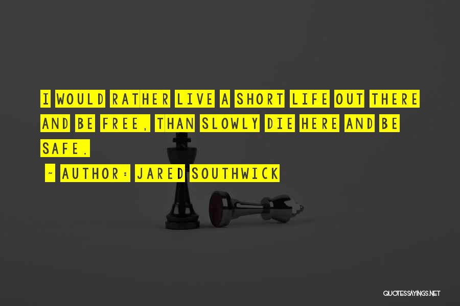 Jared Southwick Quotes: I Would Rather Live A Short Life Out There And Be Free, Than Slowly Die Here And Be Safe.