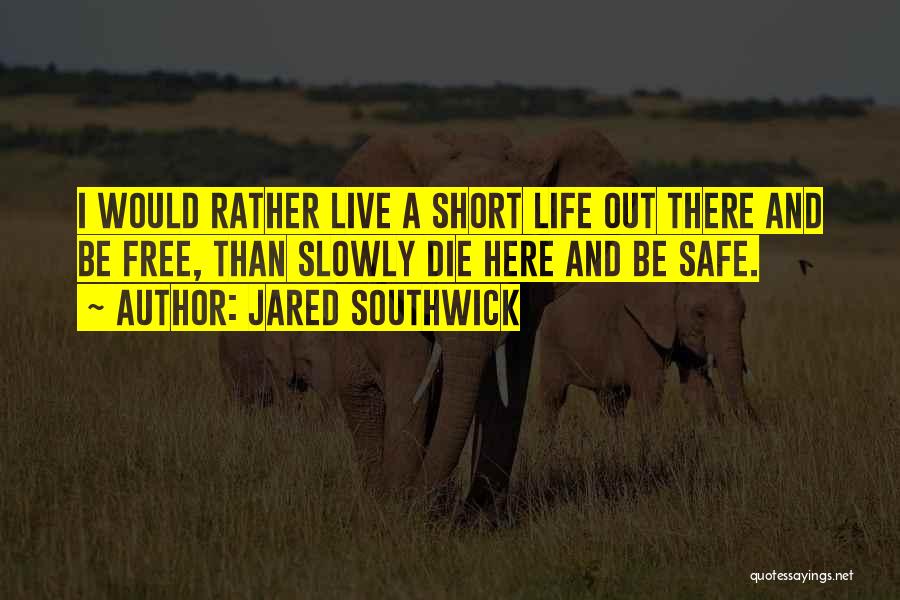 Jared Southwick Quotes: I Would Rather Live A Short Life Out There And Be Free, Than Slowly Die Here And Be Safe.