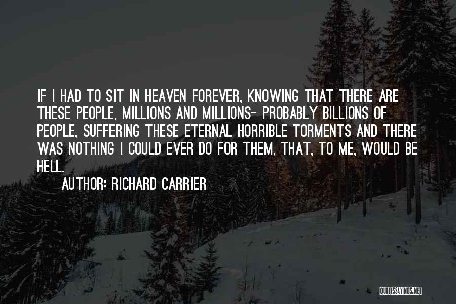 Richard Carrier Quotes: If I Had To Sit In Heaven Forever, Knowing That There Are These People, Millions And Millions- Probably Billions Of