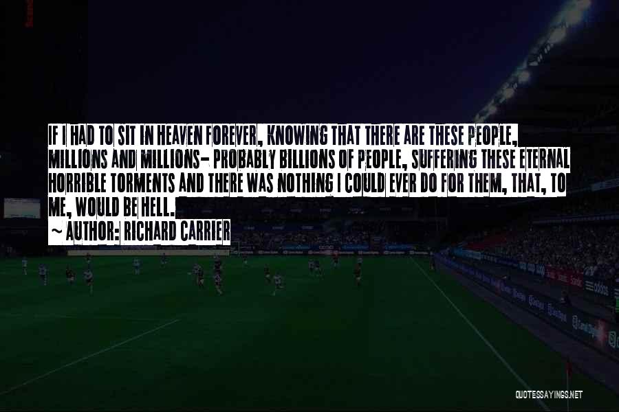 Richard Carrier Quotes: If I Had To Sit In Heaven Forever, Knowing That There Are These People, Millions And Millions- Probably Billions Of