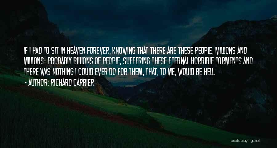 Richard Carrier Quotes: If I Had To Sit In Heaven Forever, Knowing That There Are These People, Millions And Millions- Probably Billions Of