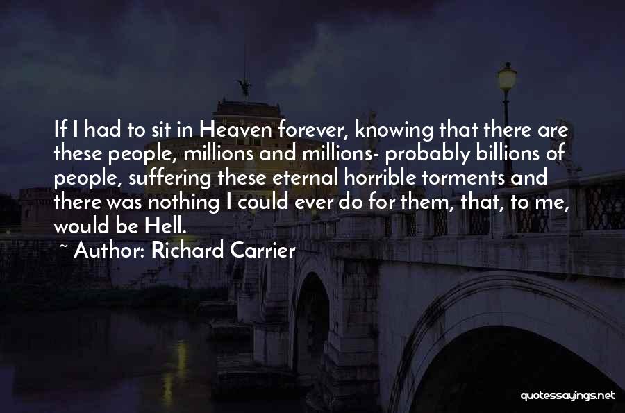 Richard Carrier Quotes: If I Had To Sit In Heaven Forever, Knowing That There Are These People, Millions And Millions- Probably Billions Of