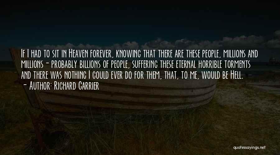 Richard Carrier Quotes: If I Had To Sit In Heaven Forever, Knowing That There Are These People, Millions And Millions- Probably Billions Of