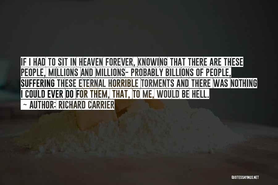 Richard Carrier Quotes: If I Had To Sit In Heaven Forever, Knowing That There Are These People, Millions And Millions- Probably Billions Of