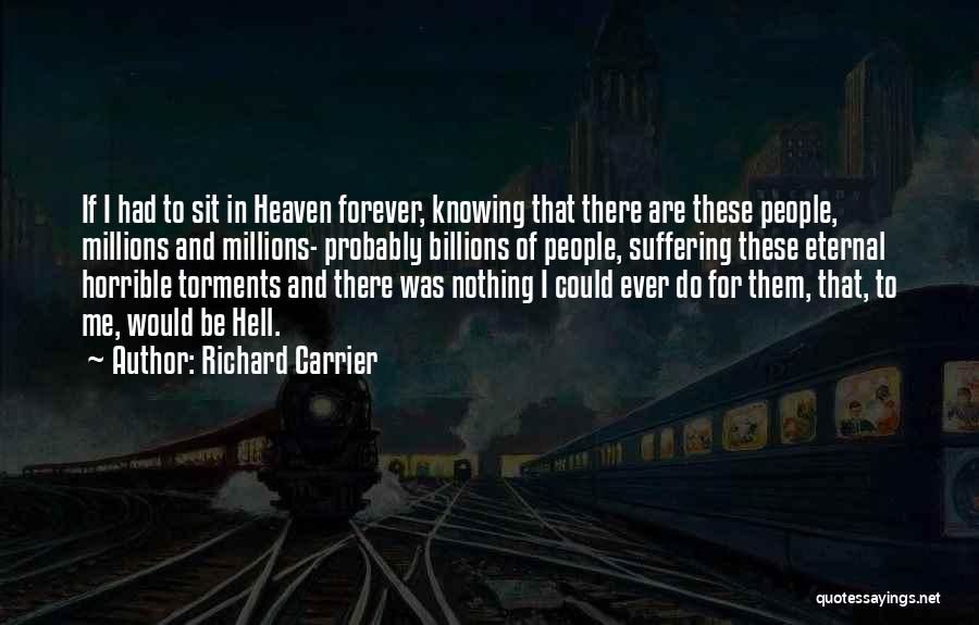 Richard Carrier Quotes: If I Had To Sit In Heaven Forever, Knowing That There Are These People, Millions And Millions- Probably Billions Of